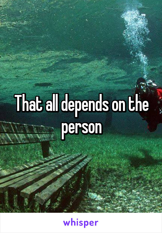 That all depends on the person