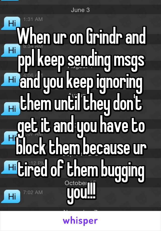 When ur on Grindr and ppl keep sending msgs and you keep ignoring them until they don't get it and you have to block them because ur tired of them bugging you!!!