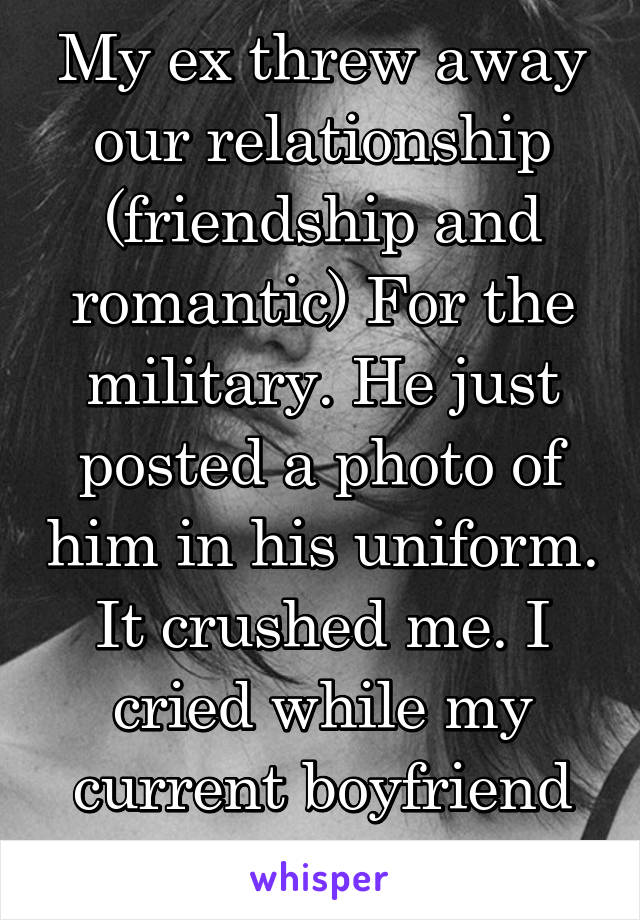 My ex threw away our relationship (friendship and romantic) For the military. He just posted a photo of him in his uniform. It crushed me. I cried while my current boyfriend slept. 