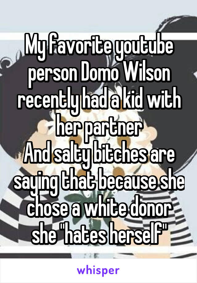 My favorite youtube person Domo Wilson recently had a kid with her partner
And salty bitches are saying that because she chose a white donor she "hates herself"