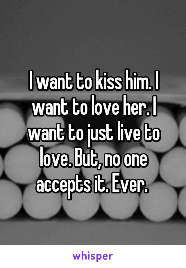 I want to kiss him. I want to love her. I want to just live to love. But, no one accepts it. Ever. 