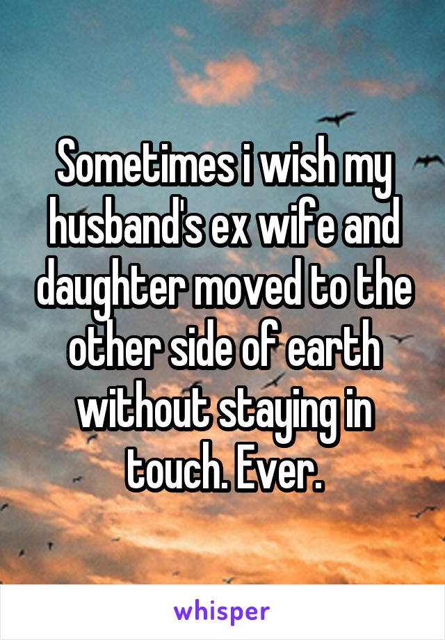 Sometimes i wish my husband's ex wife and daughter moved to the other side of earth without staying in touch. Ever.