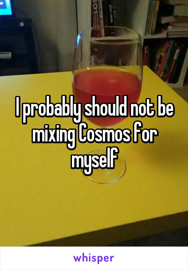 I probably should not be mixing Cosmos for myself