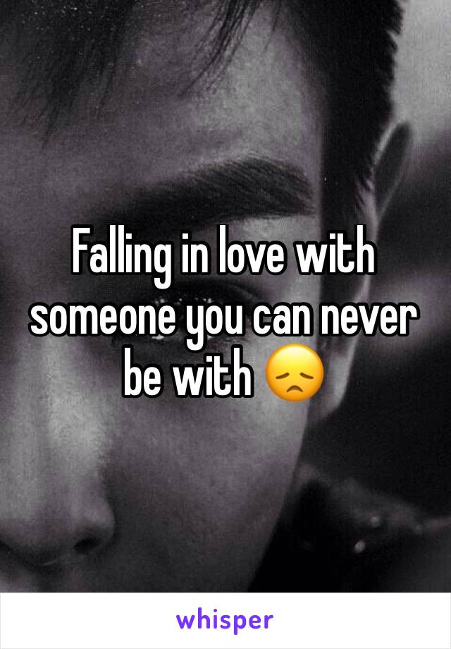 Falling in love with someone you can never be with 😞