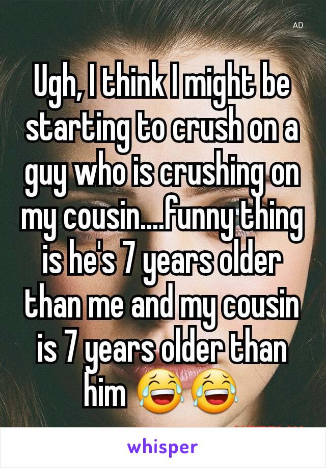 Ugh, I think I might be starting to crush on a guy who is crushing on my cousin....funny thing is he's 7 years older than me and my cousin is 7 years older than him 😂😂