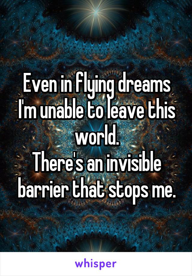 Even in flying dreams I'm unable to leave this world.
There's an invisible barrier that stops me.