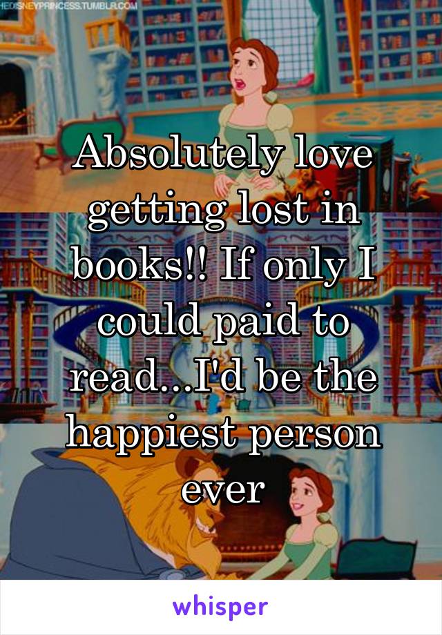 Absolutely love getting lost in books!! If only I could paid to read...I'd be the happiest person ever