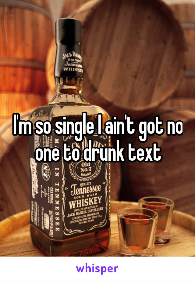 I'm so single I ain't got no one to drunk text