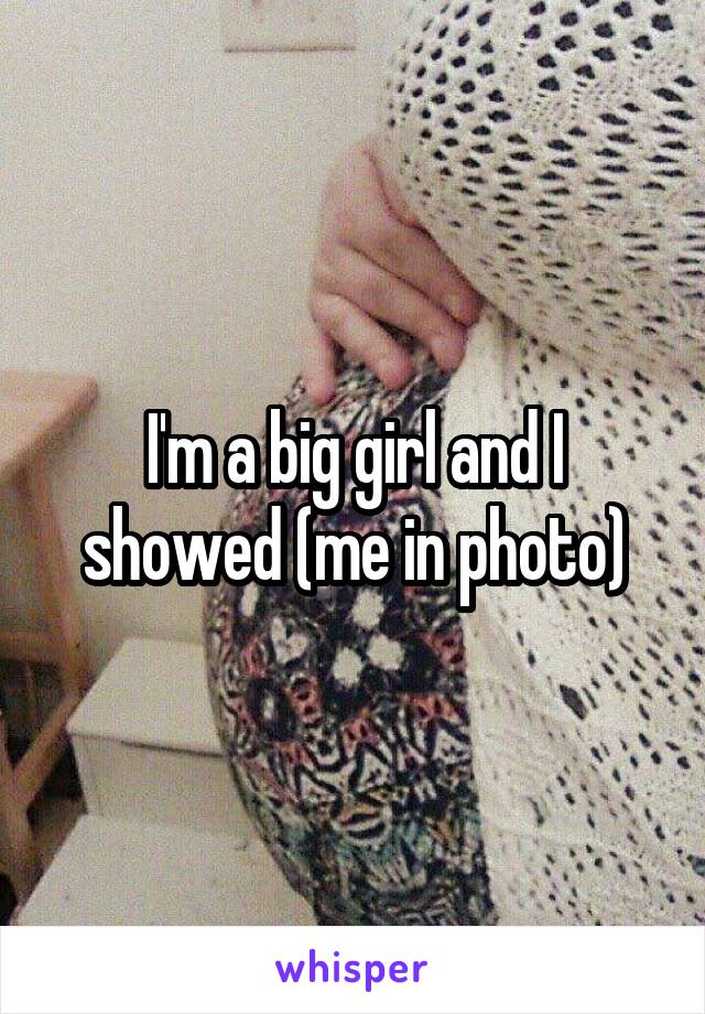 I'm a big girl and I showed (me in photo)