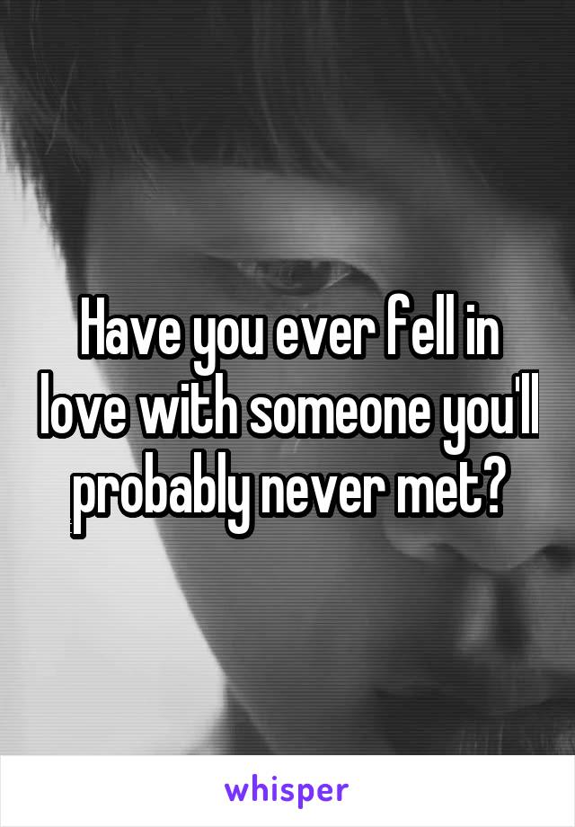 Have you ever fell in love with someone you'll probably never met?