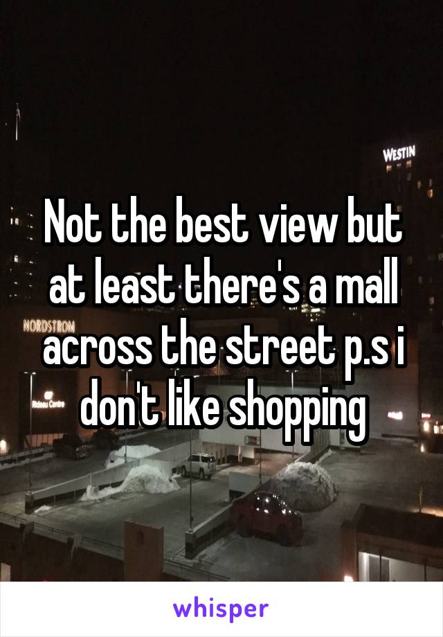 Not the best view but at least there's a mall across the street p.s i don't like shopping