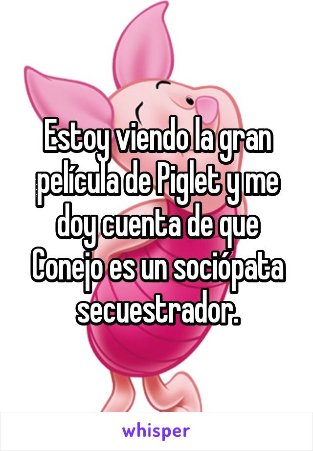 Estoy viendo la gran película de Piglet y me doy cuenta de que Conejo es un sociópata secuestrador.