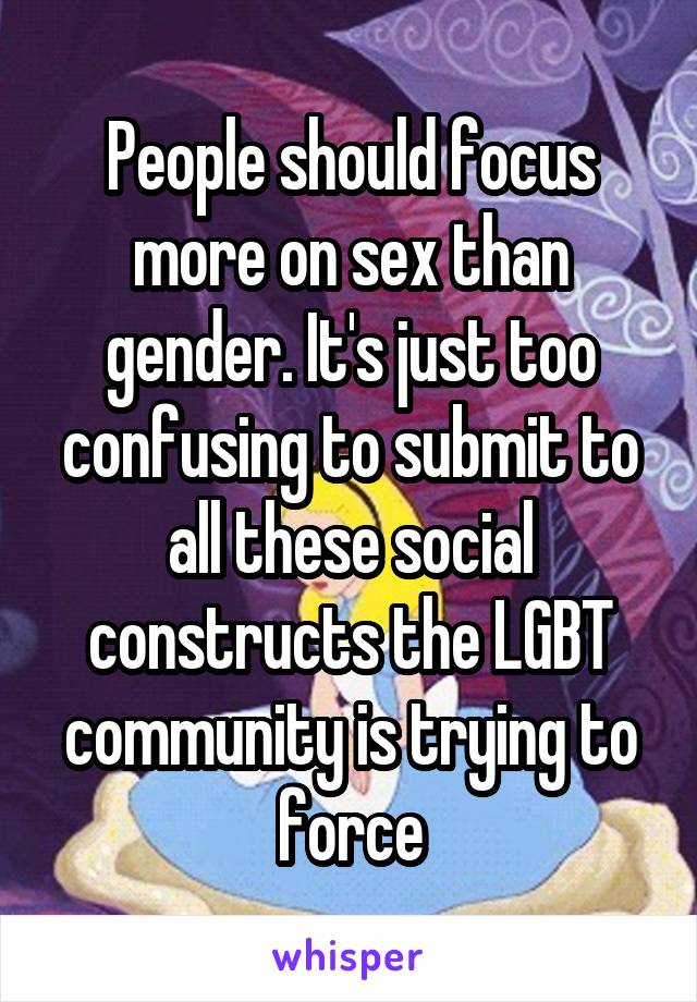 People should focus more on sex than gender. It's just too confusing to submit to all these social constructs the LGBT community is trying to force