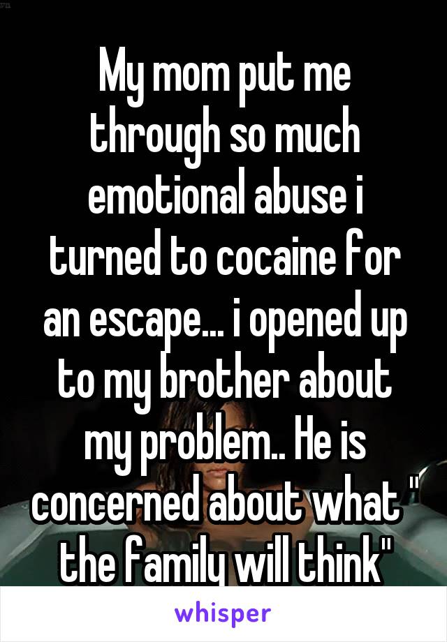 My mom put me through so much emotional abuse i turned to cocaine for an escape... i opened up to my brother about my problem.. He is concerned about what " the family will think"