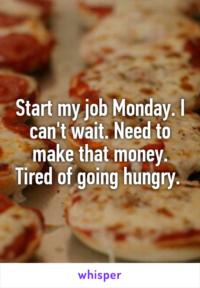 Start my job Monday. I can't wait. Need to make that money. Tired of going hungry. 