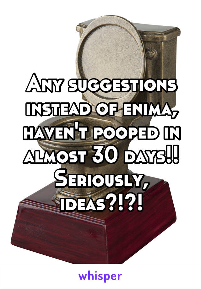 Any suggestions instead of enima, haven't pooped in almost 30 days!! Seriously, ideas?!?!