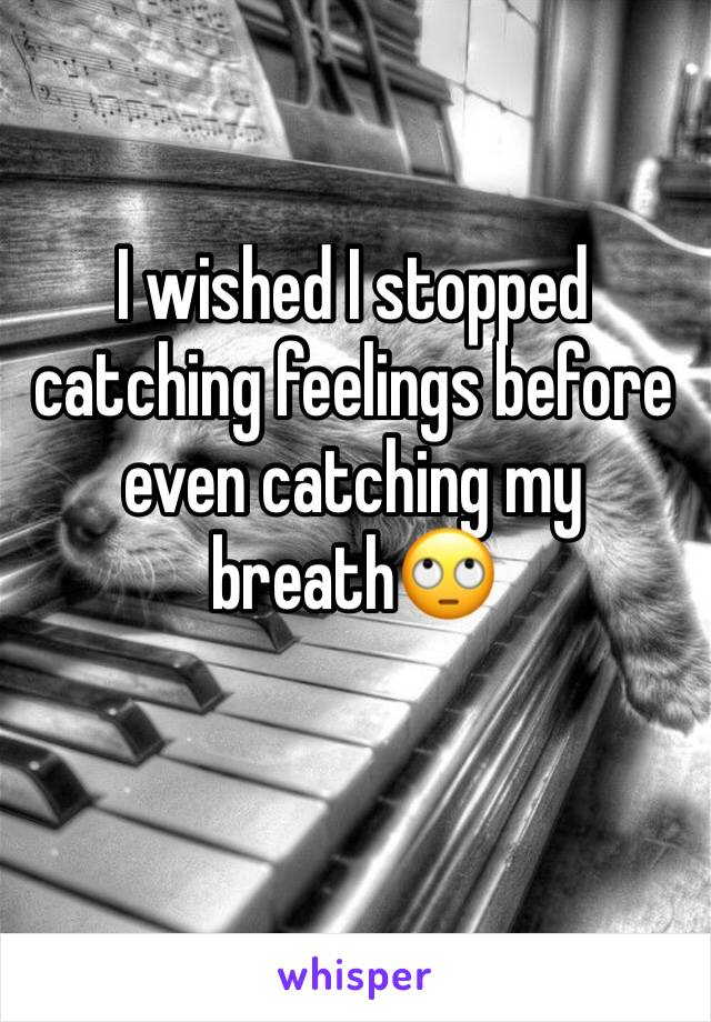 I wished I stopped catching feelings before even catching my breath🙄