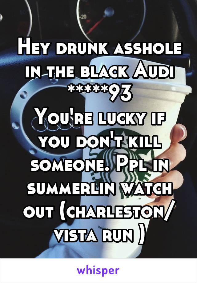 Hey drunk asshole in the black Audi *****93
You're lucky if you don't kill someone. Ppl in summerlin watch out (charleston/ vista run )