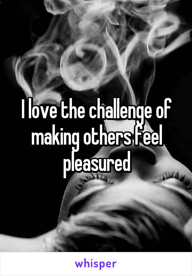 I love the challenge of making others feel pleasured