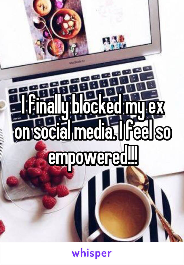 I finally blocked my ex on social media. I feel so empowered!!!