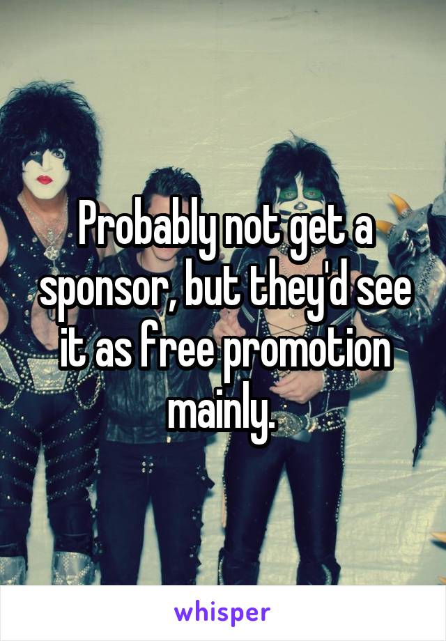 Probably not get a sponsor, but they'd see it as free promotion mainly. 