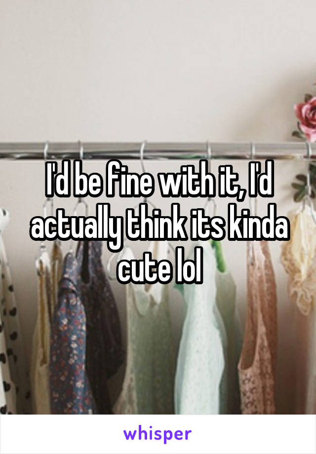 I'd be fine with it, I'd actually think its kinda cute lol