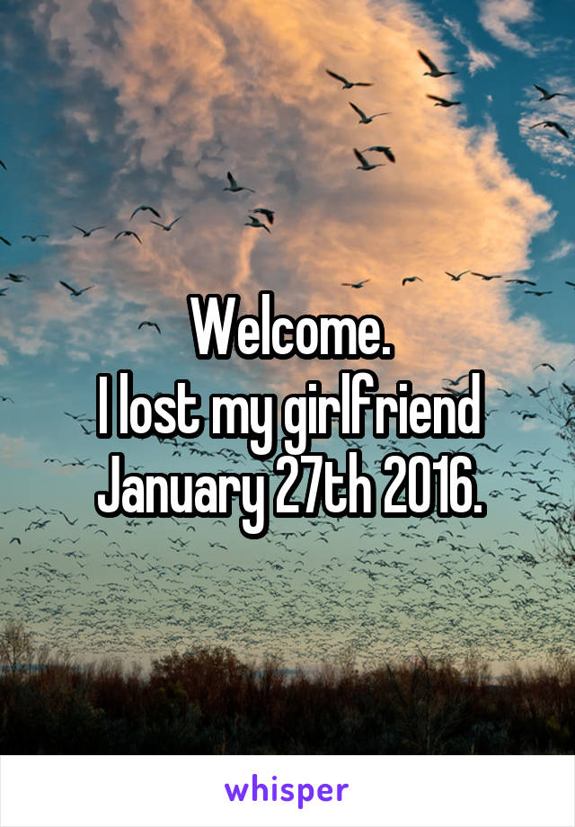 Welcome.
I lost my girlfriend January 27th 2016.