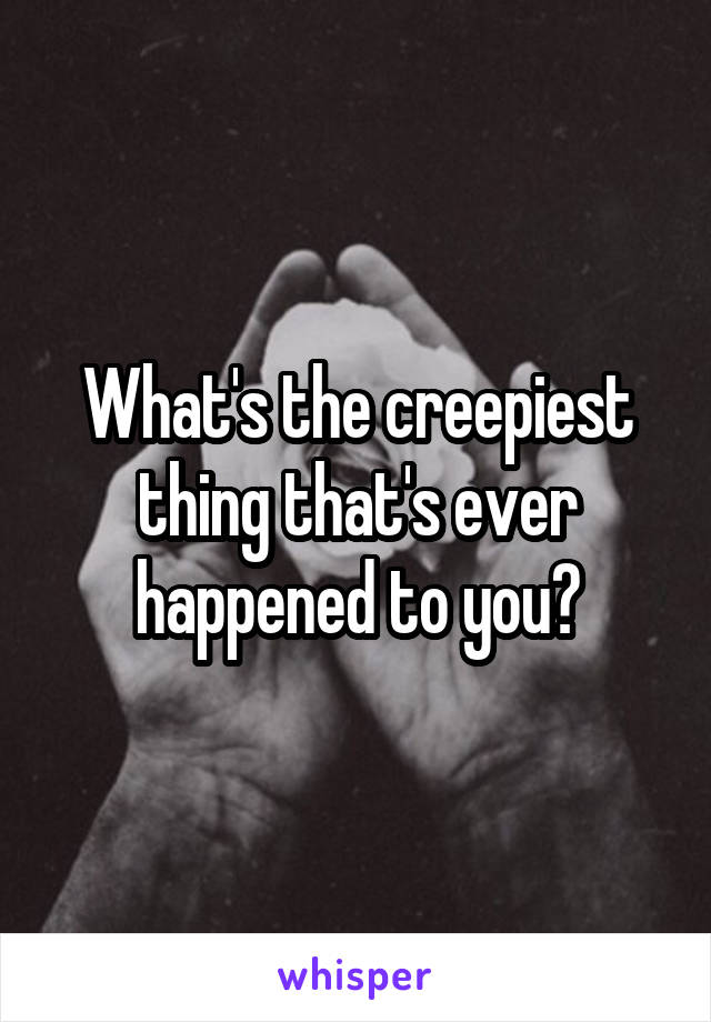 What's the creepiest thing that's ever happened to you?