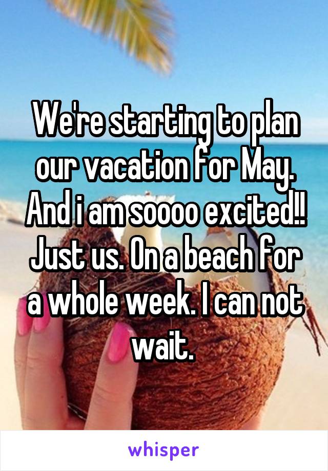 We're starting to plan our vacation for May. And i am soooo excited!! Just us. On a beach for a whole week. I can not wait. 