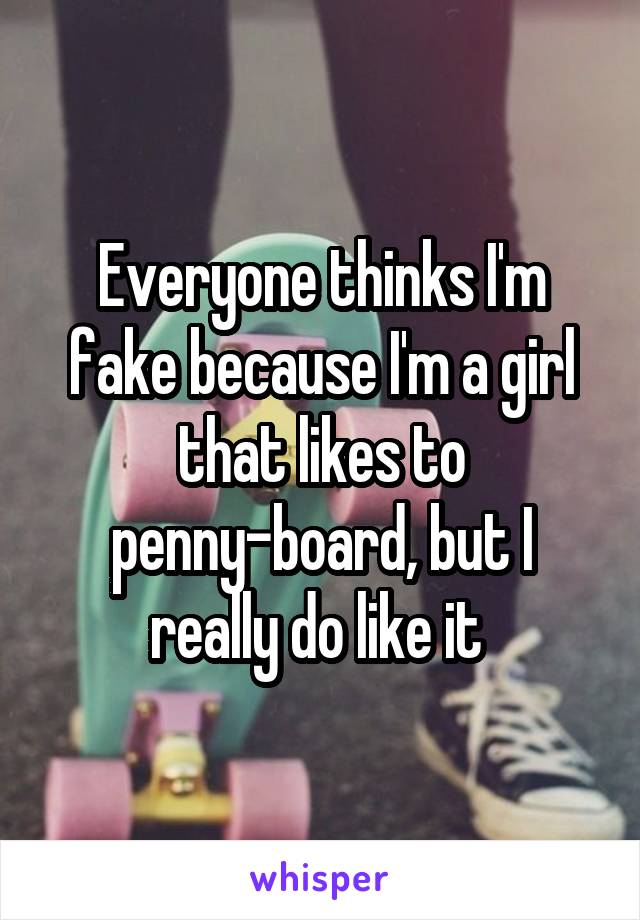 Everyone thinks I'm fake because I'm a girl that likes to penny-board, but I really do like it 