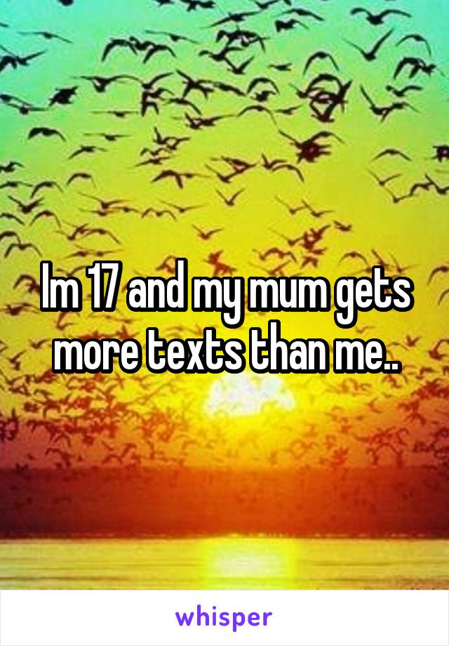 Im 17 and my mum gets more texts than me..