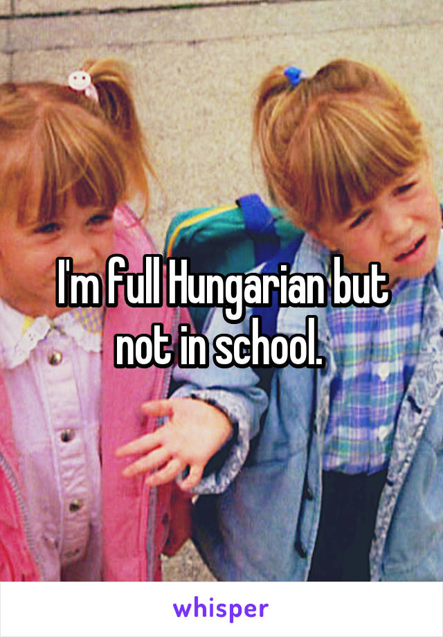 I'm full Hungarian but not in school. 