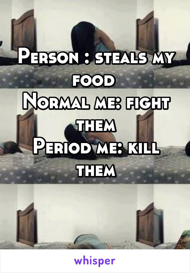 Person : steals my food 
Normal me: fight them
Period me: kill them
 
