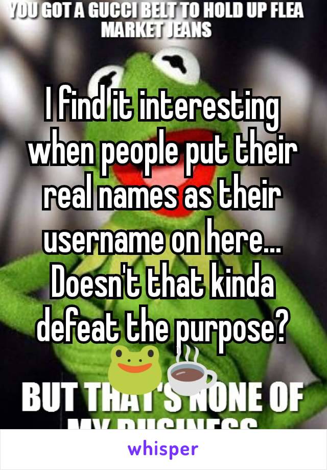 I find it interesting when people put their real names as their username on here... Doesn't that kinda defeat the purpose? 🐸☕