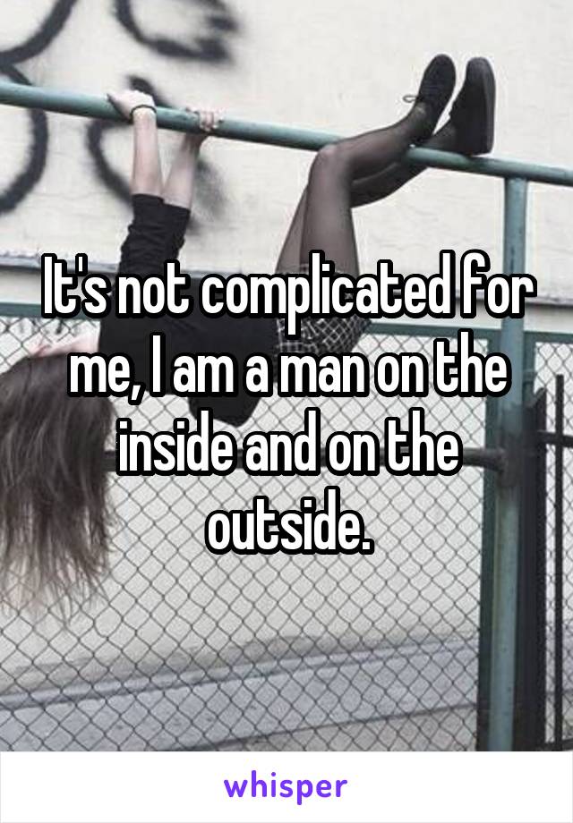 It's not complicated for me, I am a man on the inside and on the outside.