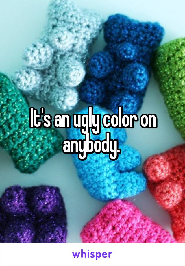 It's an ugly color on anybody. 