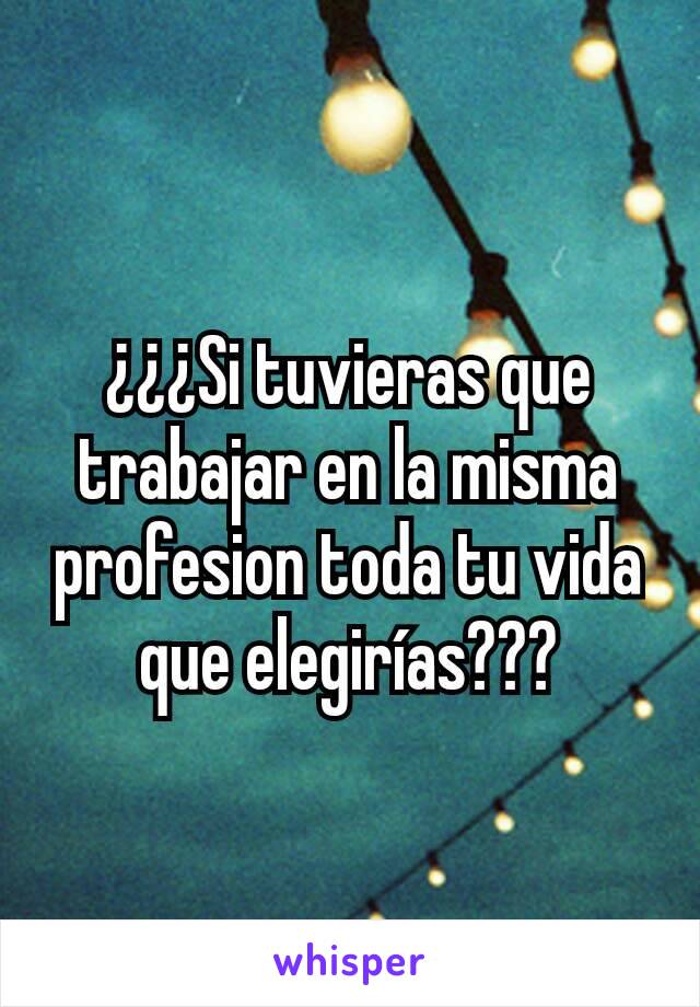 ¿¿¿Si tuvieras que trabajar en la misma profesion toda tu vida que elegirías???