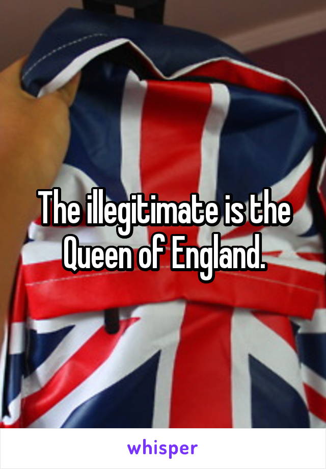 The illegitimate is the Queen of England.