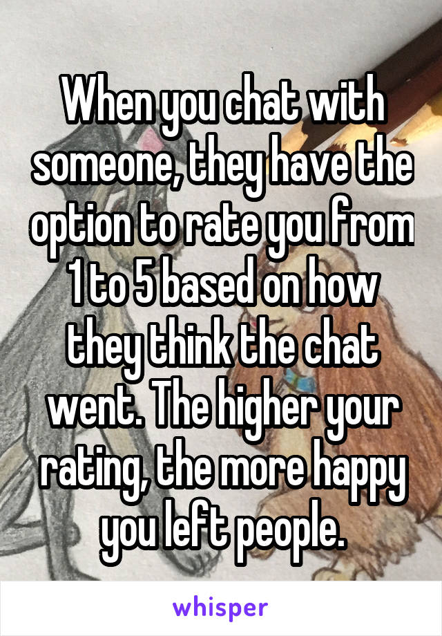 When you chat with someone, they have the option to rate you from 1 to 5 based on how they think the chat went. The higher your rating, the more happy you left people.