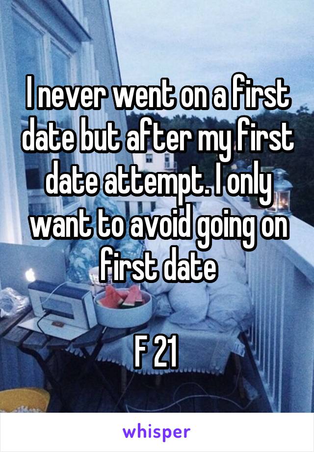 I never went on a first date but after my first date attempt. I only want to avoid going on first date

F 21 