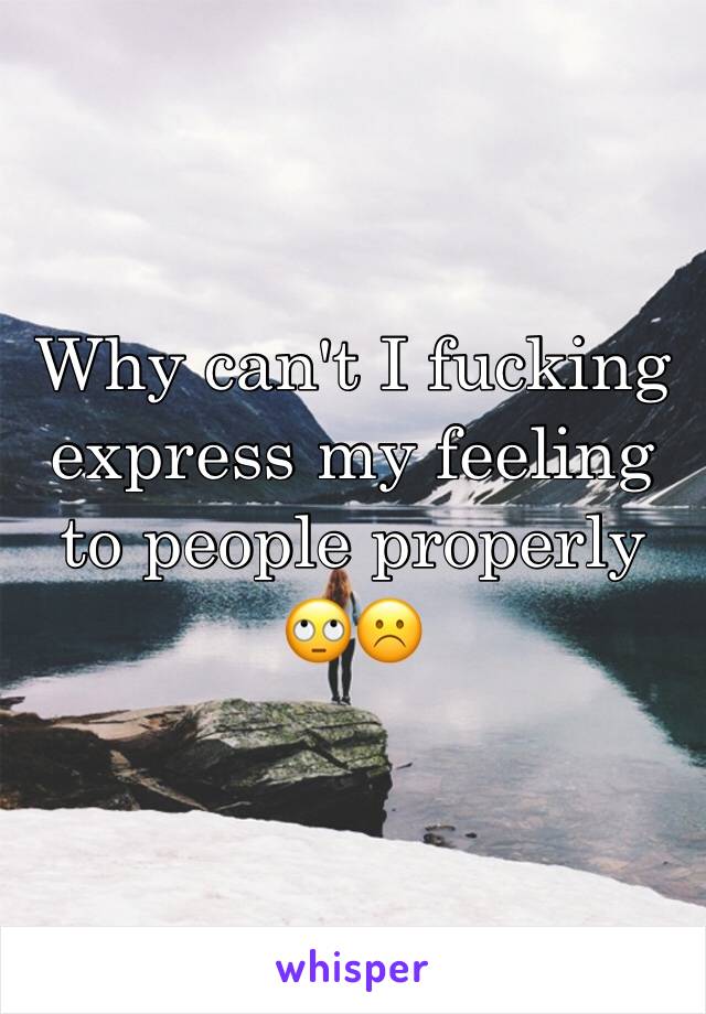 Why can't I fucking express my feeling to people properly 🙄☹️