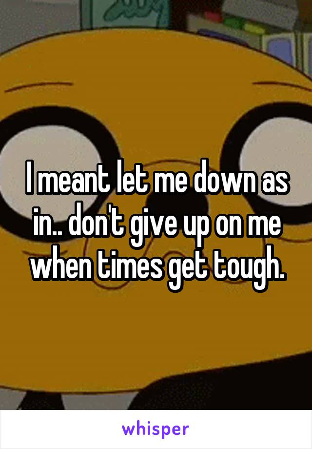 I meant let me down as in.. don't give up on me when times get tough.