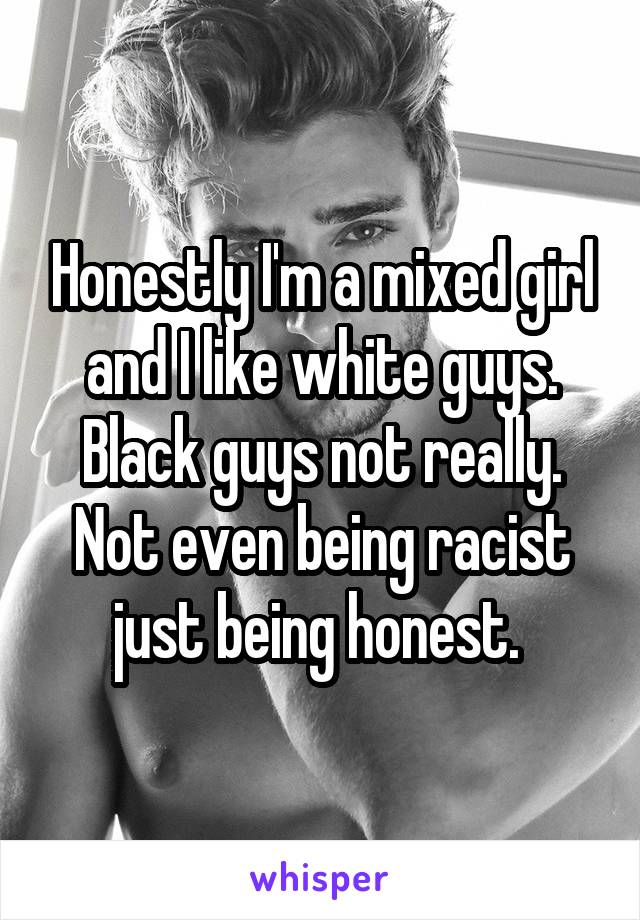 Honestly I'm a mixed girl and I like white guys. Black guys not really. Not even being racist just being honest. 