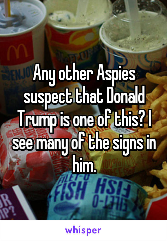 Any other Aspies suspect that Donald Trump is one of this? I see many of the signs in him.