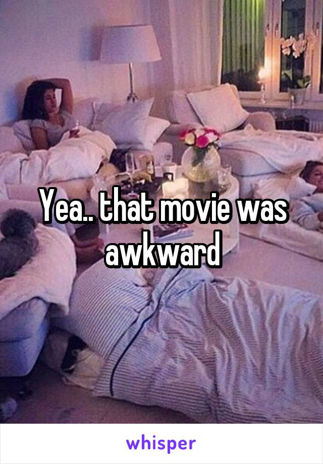 Yea.. that movie was awkward