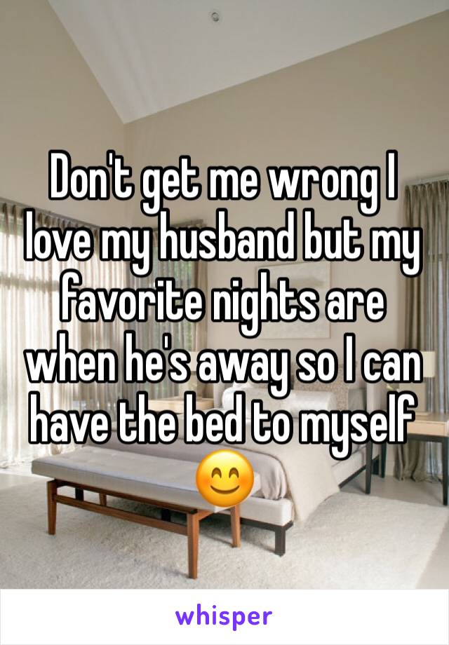 Don't get me wrong I love my husband but my favorite nights are when he's away so I can have the bed to myself 😊