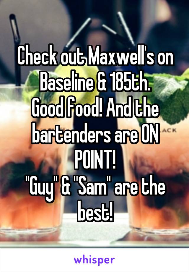 Check out Maxwell's on Baseline & 185th.
Good food! And the bartenders are ON POINT!
"Guy" & "Sam" are the best!