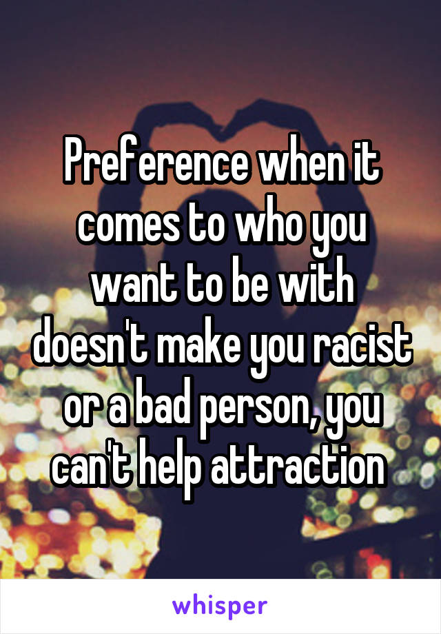 Preference when it comes to who you want to be with doesn't make you racist or a bad person, you can't help attraction 