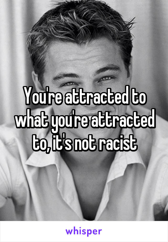 You're attracted to what you're attracted to, it's not racist