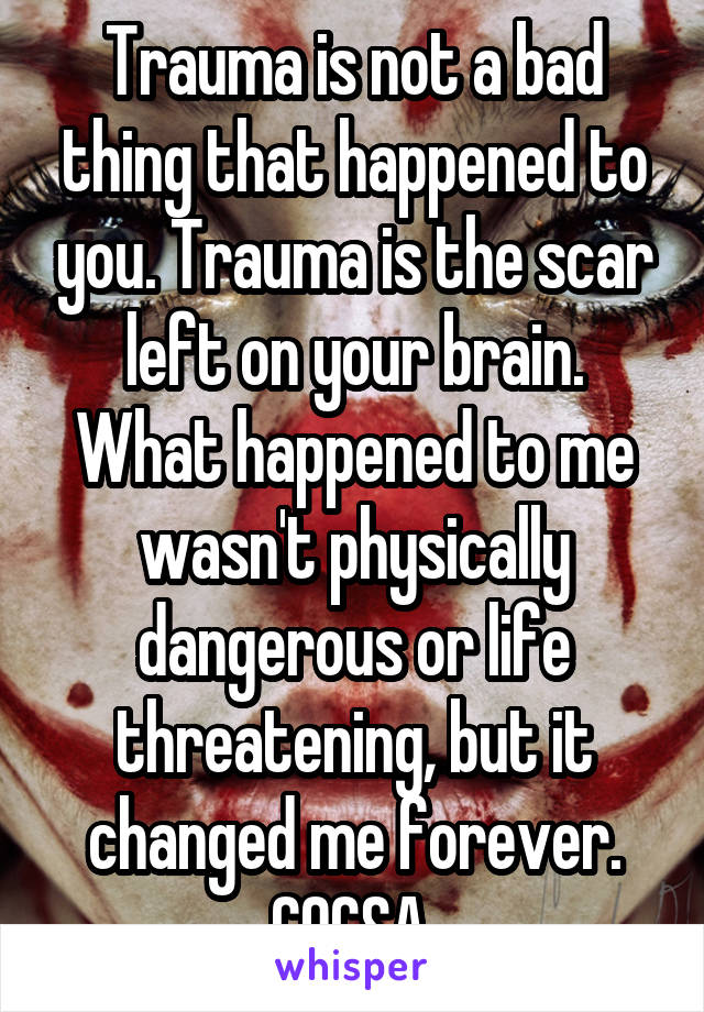 Trauma is not a bad thing that happened to you. Trauma is the scar left on your brain. What happened to me wasn't physically dangerous or life threatening, but it changed me forever. COCSA.